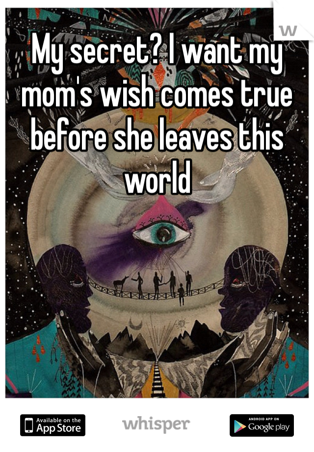 My secret? I want my mom's wish comes true before she leaves this world 