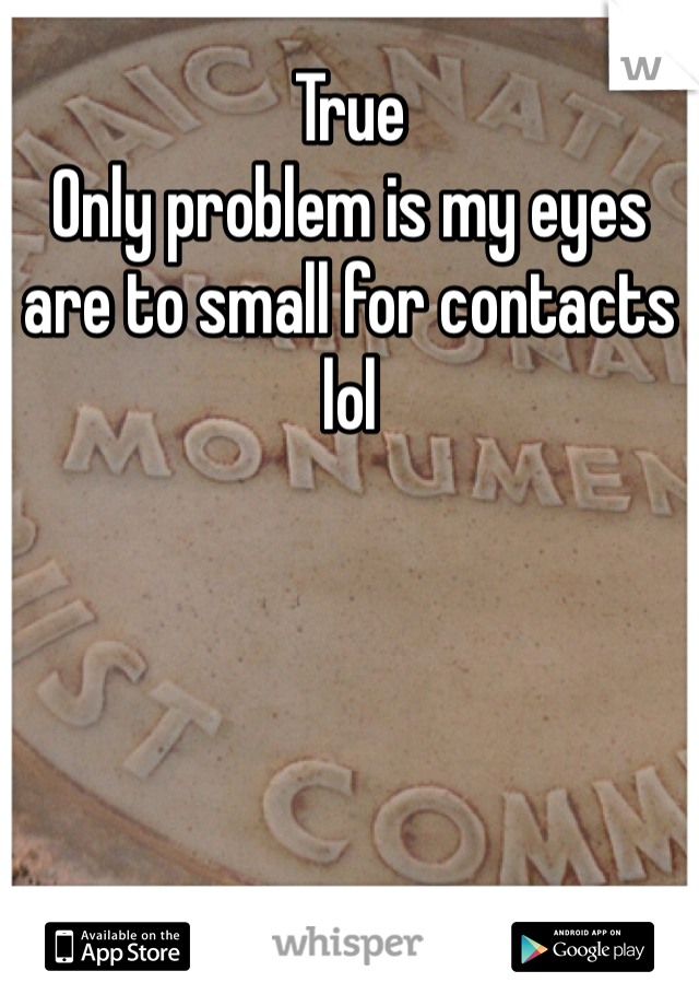 True
Only problem is my eyes are to small for contacts lol