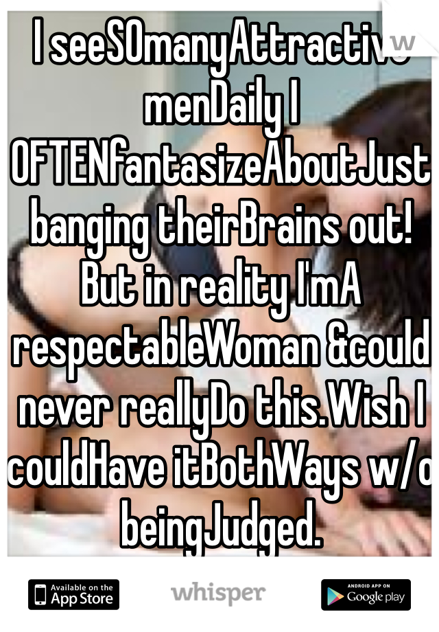 I seeSOmanyAttractive menDaily I OFTENfantasizeAboutJust banging theirBrains out! But in reality I'mA respectableWoman &could never reallyDo this.Wish I couldHave itBothWays w/o beingJudged. 
#TooManySexyMenToChooseFrom