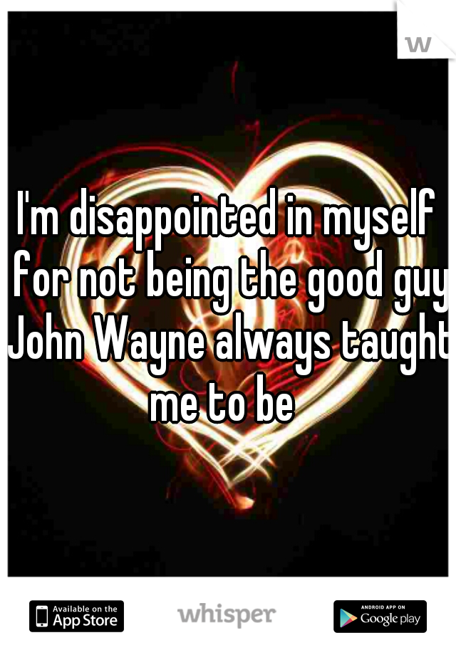 I'm disappointed in myself for not being the good guy John Wayne always taught me to be  