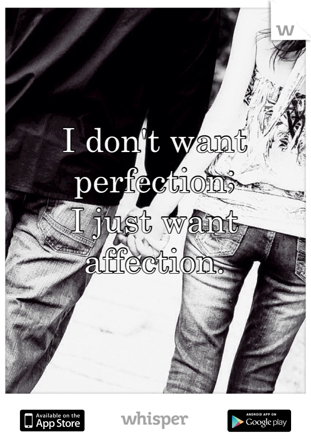 I don't want perfection; 
I just want affection.