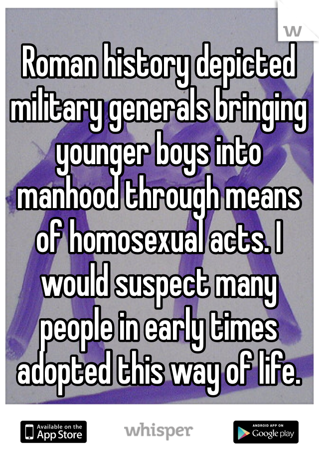 Roman history depicted military generals bringing younger boys into manhood through means of homosexual acts. I would suspect many people in early times adopted this way of life.