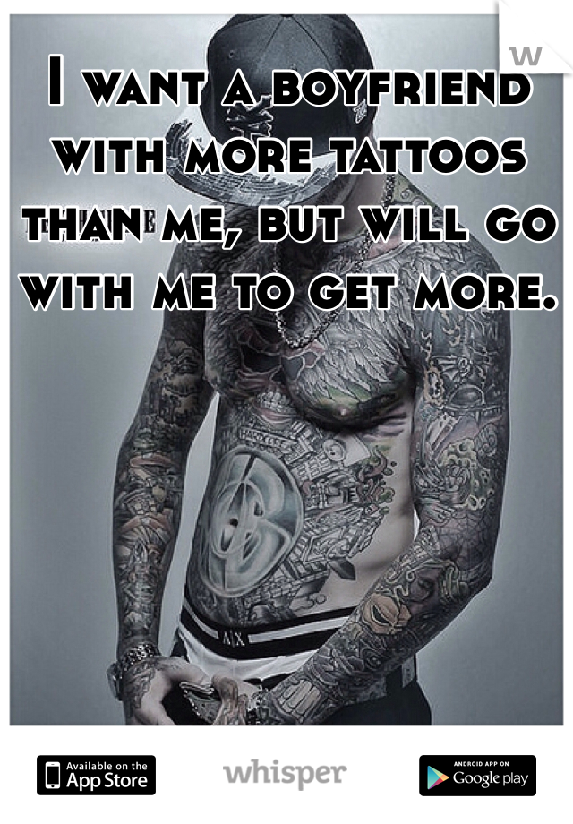 I want a boyfriend with more tattoos than me, but will go with me to get more. 