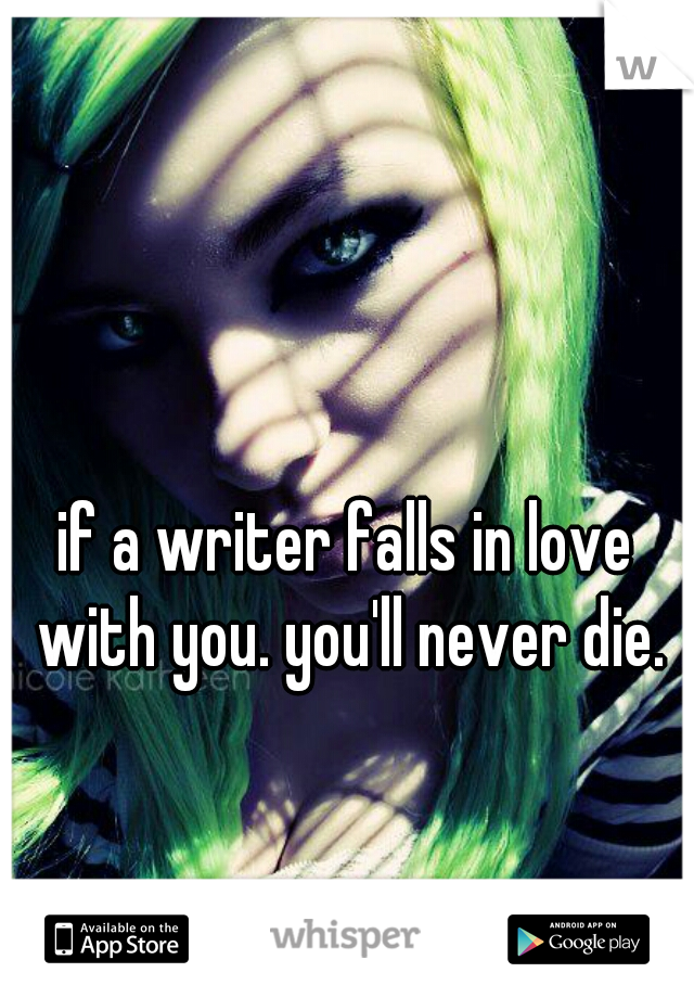 if a writer falls in love with you. you'll never die.