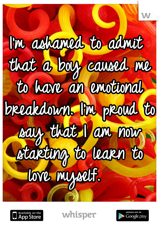 I'm ashamed to admit that a boy caused me to have an emotional breakdown. I'm proud to say that I am now starting to learn to love myself.    