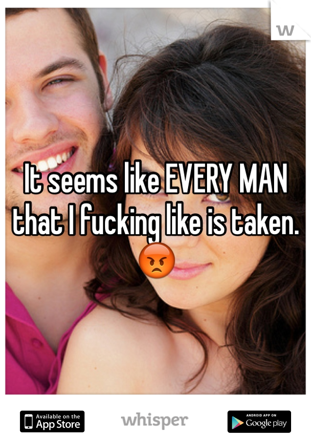 It seems like EVERY MAN 
that I fucking like is taken. 😡