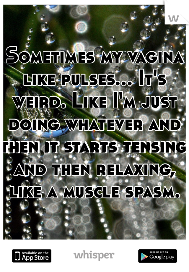 Sometimes my vagina like pulses... It's weird. Like I'm just doing whatever and then it starts tensing and then relaxing, like a muscle spasm.