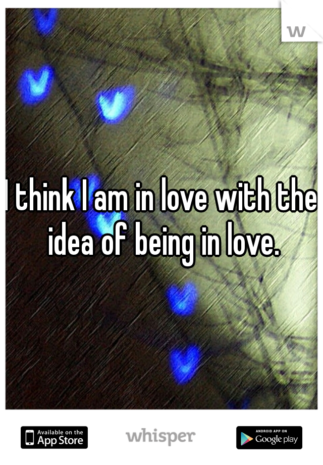 I think I am in love with the idea of being in love.