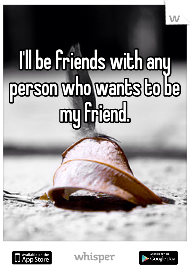 I'll be friends with any person who wants to be my friend.