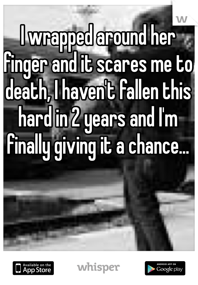 I wrapped around her finger and it scares me to death, I haven't fallen this hard in 2 years and I'm finally giving it a chance...