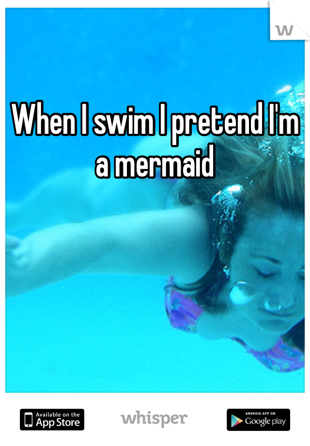 When I swim I pretend I'm a mermaid 