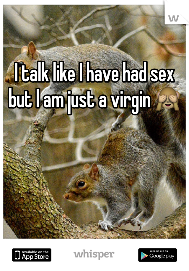 I talk like I have had sex but I am just a virgin 🙈