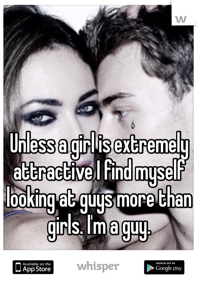 Unless a girl is extremely attractive I find myself looking at guys more than girls. I'm a guy.
