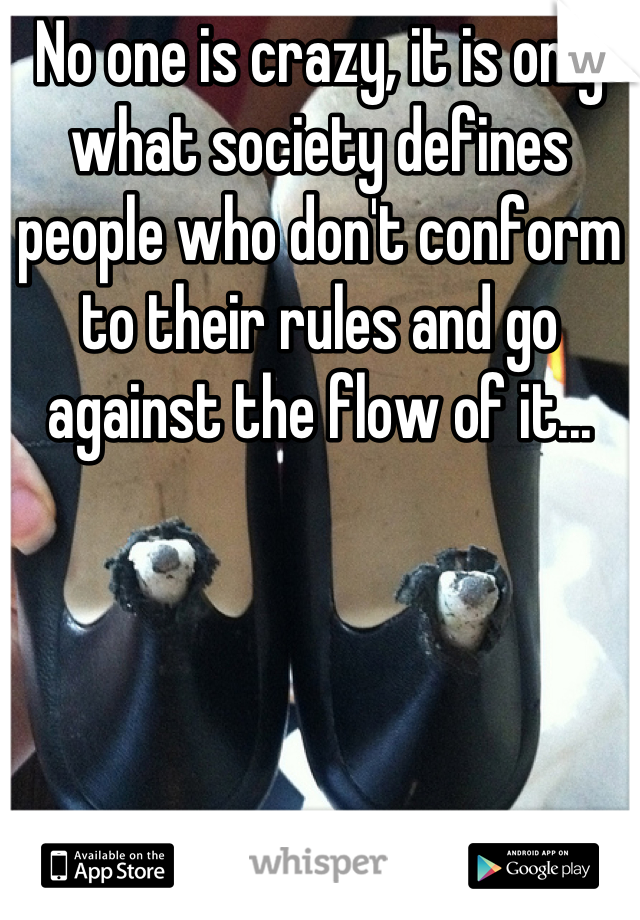 No one is crazy, it is only what society defines people who don't conform to their rules and go against the flow of it...