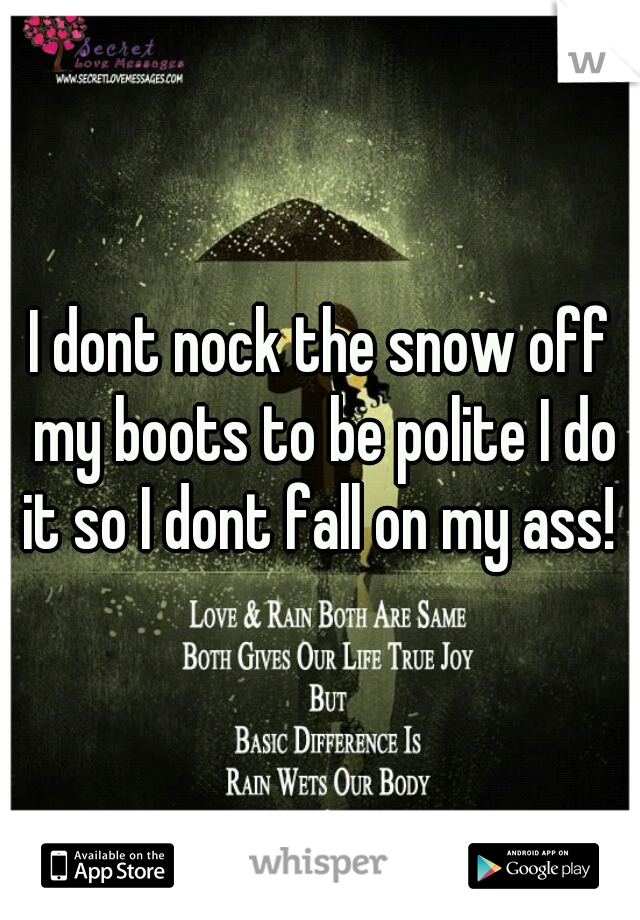 I dont nock the snow off my boots to be polite I do it so I dont fall on my ass! 