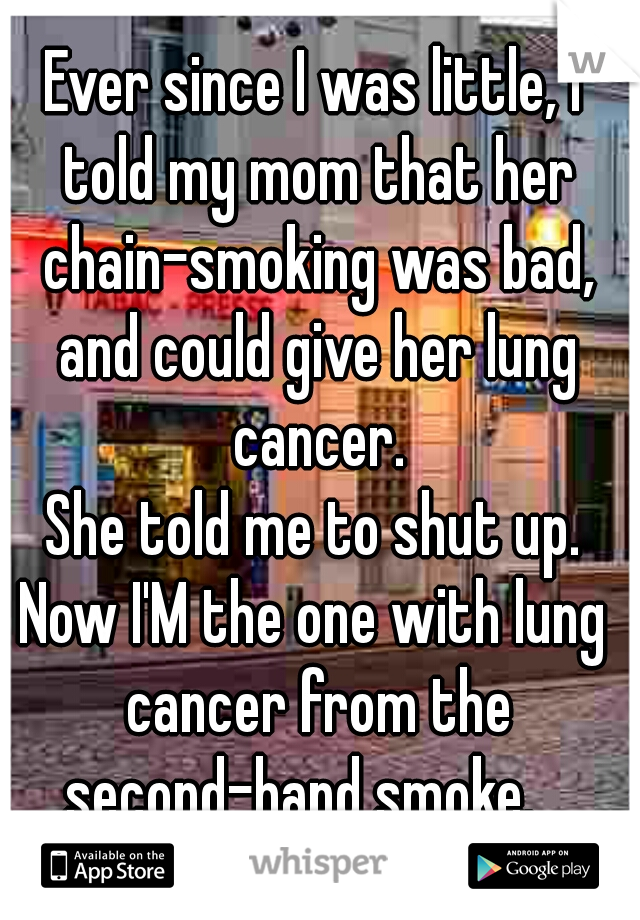 Ever since I was little, I told my mom that her chain-smoking was bad, and could give her lung cancer.

She told me to shut up.


Now I'M the one with lung cancer from the second-hand smoke.   