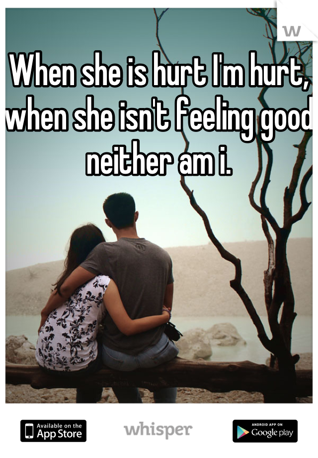 When she is hurt I'm hurt, when she isn't feeling good neither am i.