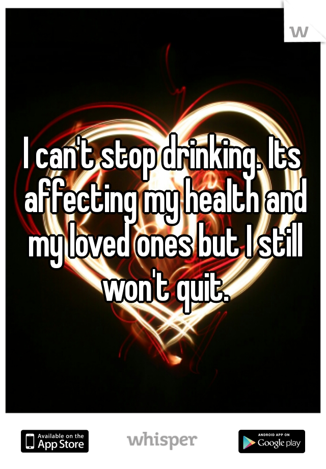 I can't stop drinking. Its affecting my health and my loved ones but I still won't quit.