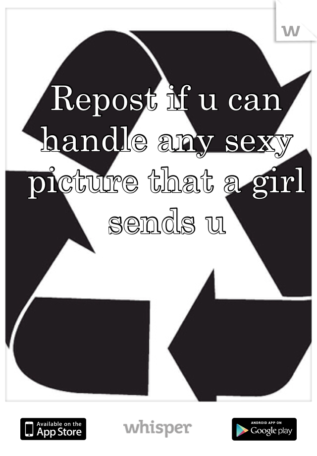 Repost if u can handle any sexy picture that a girl sends u