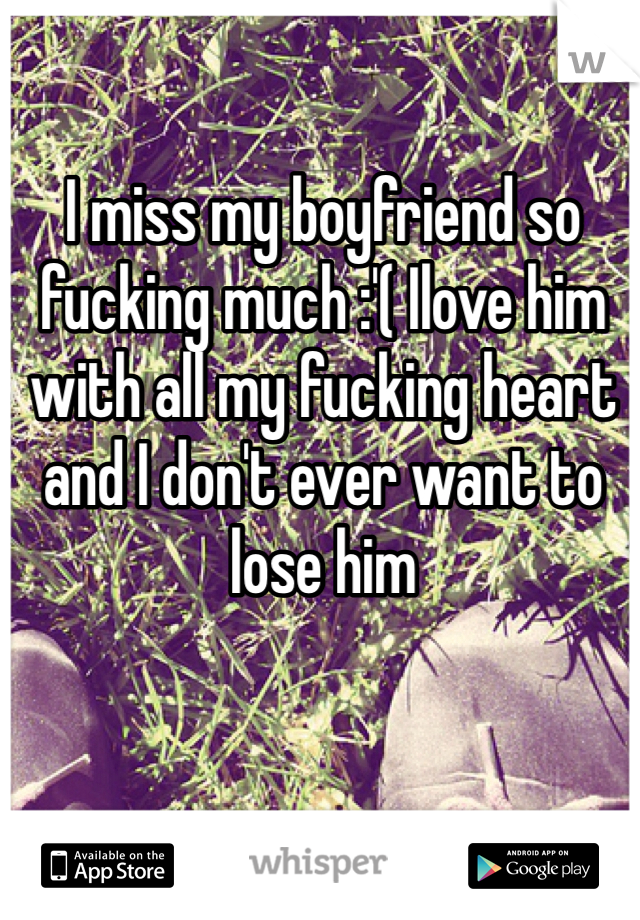 I miss my boyfriend so fucking much :'( Ilove him with all my fucking heart and I don't ever want to lose him 