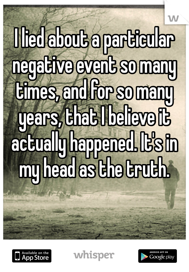 
I lied about a particular negative event so many times, and for so many years, that I believe it actually happened. It's in my head as the truth.  