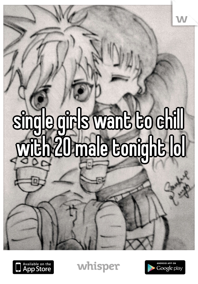 single girls want to chill with 20 male tonight lol