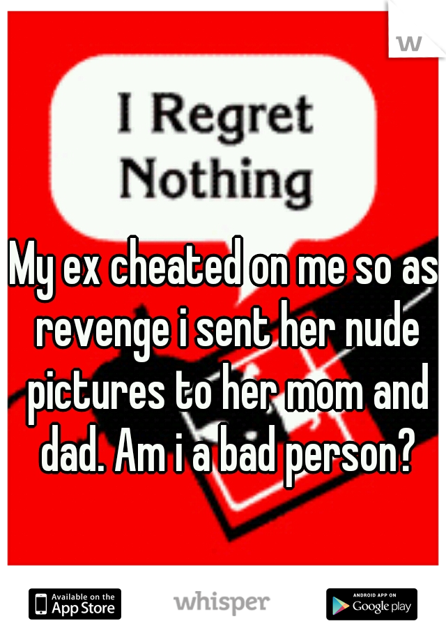 My ex cheated on me so as revenge i sent her nude pictures to her mom and dad. Am i a bad person?