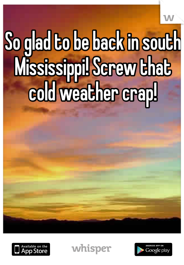 So glad to be back in south Mississippi! Screw that cold weather crap!