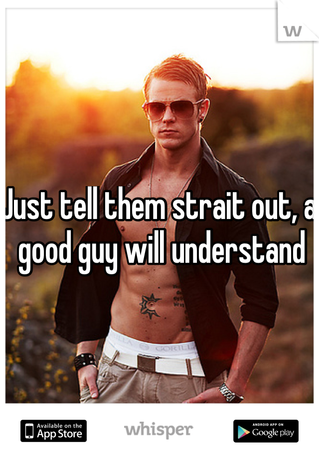 Just tell them strait out, a good guy will understand 