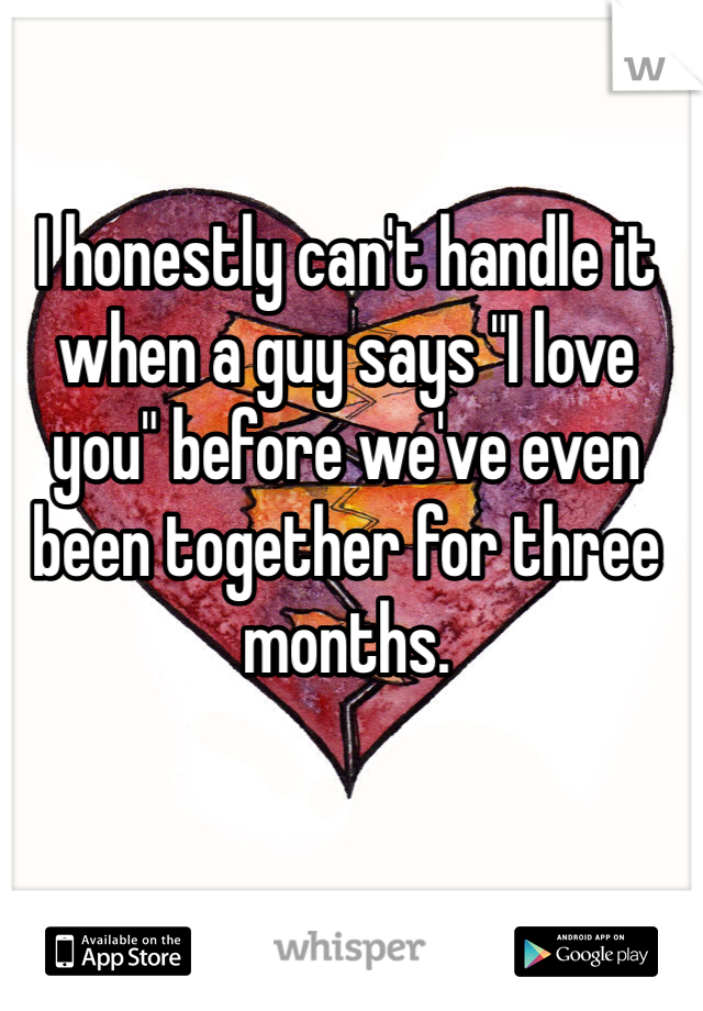 I honestly can't handle it when a guy says "I love you" before we've even been together for three months.