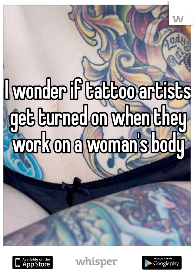 I wonder if tattoo artists get turned on when they work on a woman's body