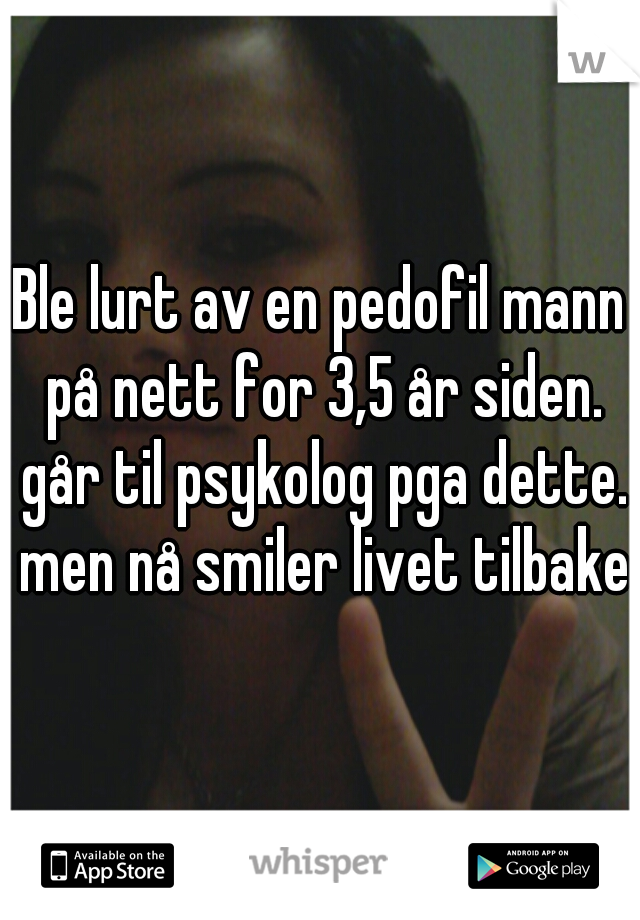 Ble lurt av en pedofil mann på nett for 3,5 år siden. går til psykolog pga dette. men nå smiler livet tilbake 