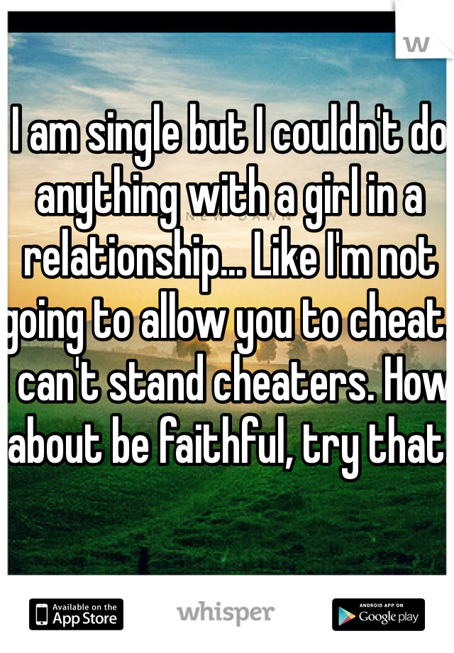 I am single but I couldn't do anything with a girl in a relationship... Like I'm not going to allow you to cheat. I can't stand cheaters. How about be faithful, try that. 