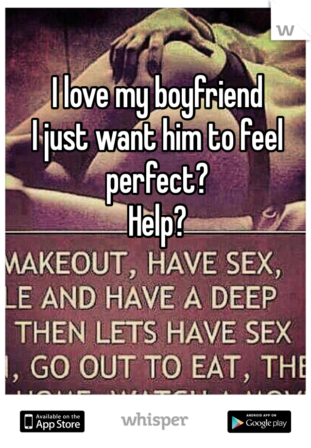 I love my boyfriend
I just want him to feel perfect?
Help?