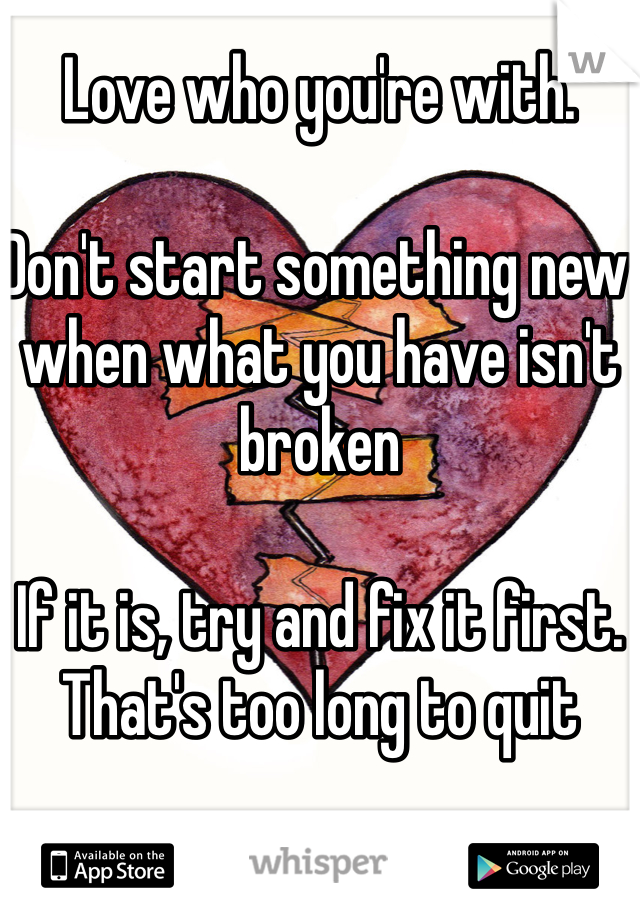 Love who you're with. 

Don't start something new when what you have isn't broken

If it is, try and fix it first. That's too long to quit