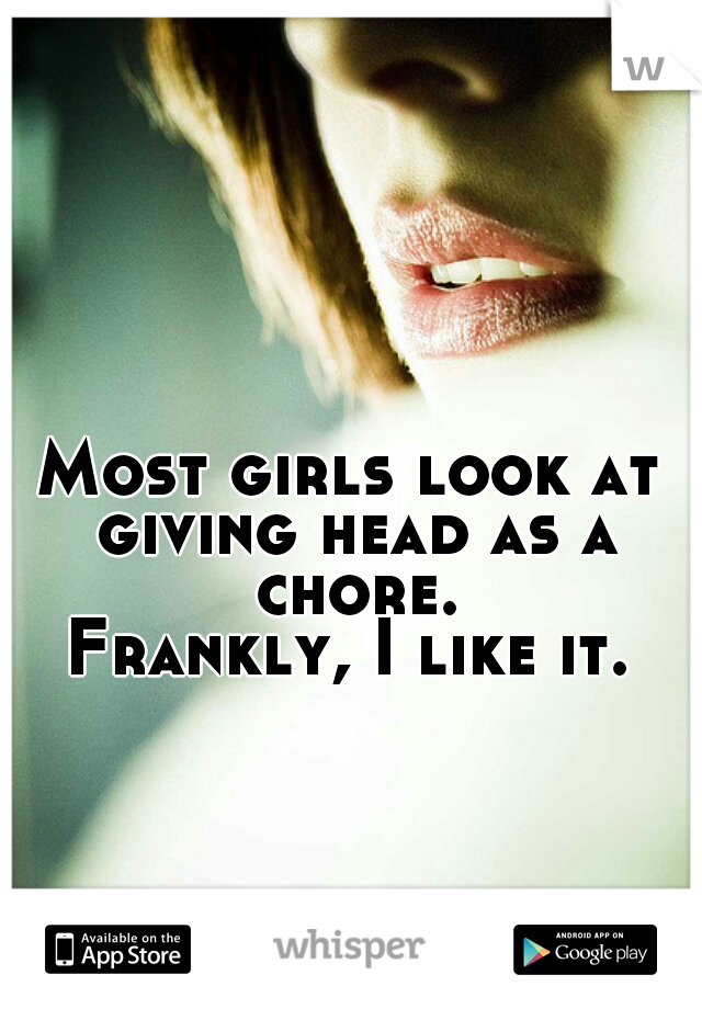 Most girls look at giving head as a chore.
Frankly, I like it.