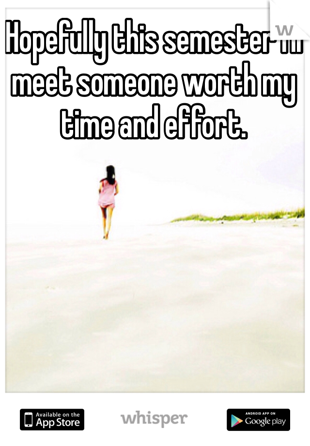 Hopefully this semester I'll meet someone worth my time and effort.