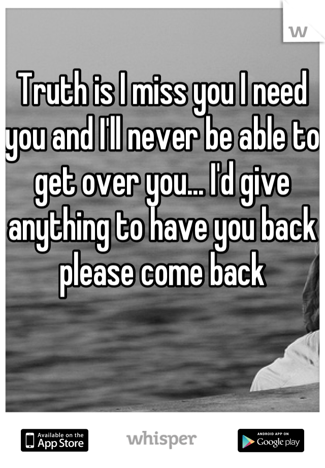 Truth is I miss you I need you and I'll never be able to get over you... I'd give anything to have you back  please come back