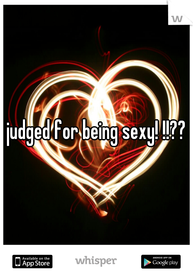 judged for being sexy! !!??