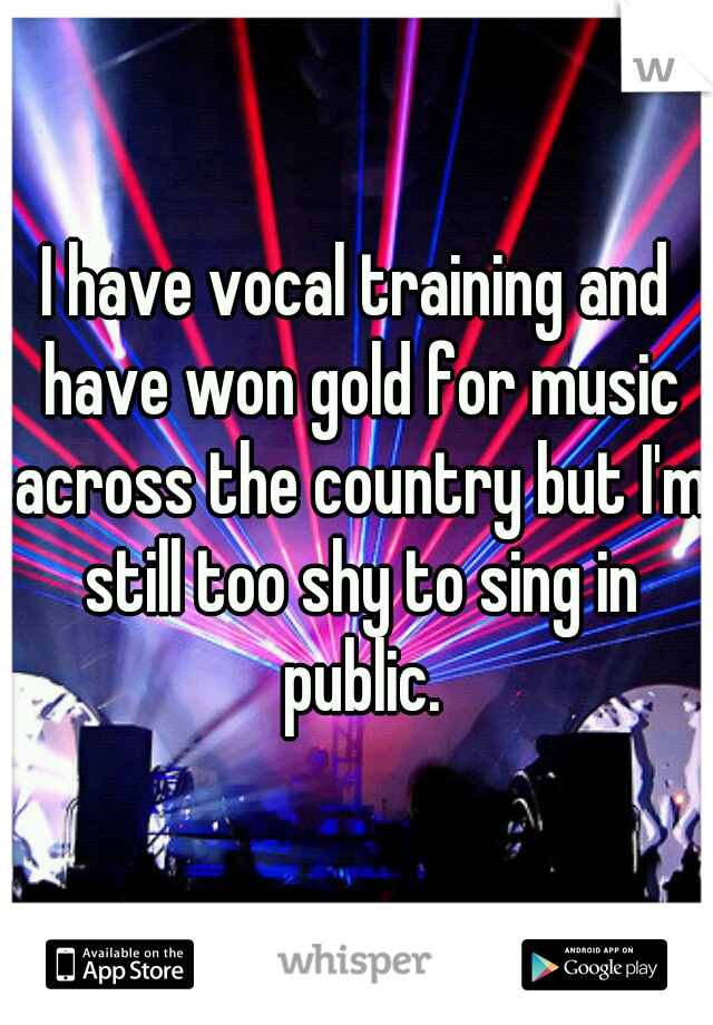 I have vocal training and have won gold for music across the country but I'm still too shy to sing in public.