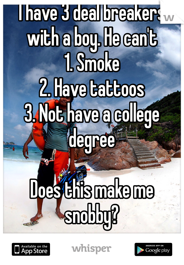 I have 3 deal breakers with a boy. He can't 
1. Smoke
2. Have tattoos
3. Not have a college degree

Does this make me snobby? 