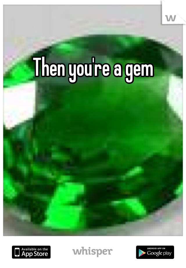 Then you're a gem