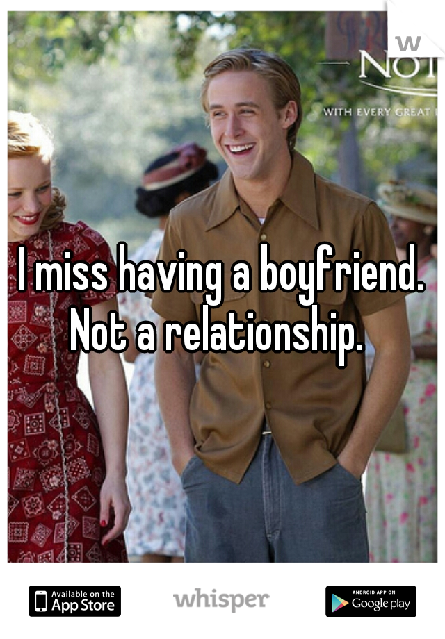 I miss having a boyfriend. Not a relationship.  