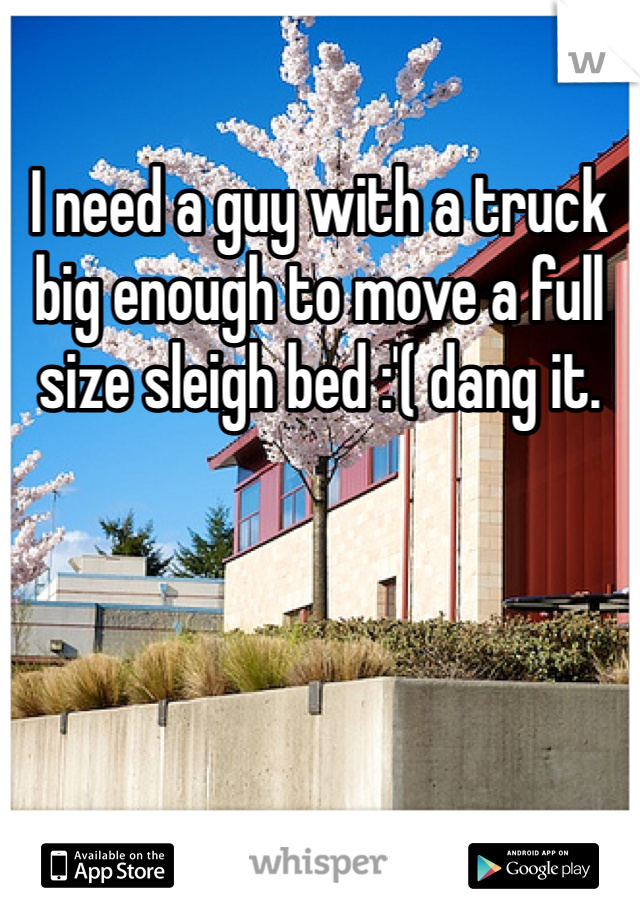 I need a guy with a truck big enough to move a full size sleigh bed :'( dang it.