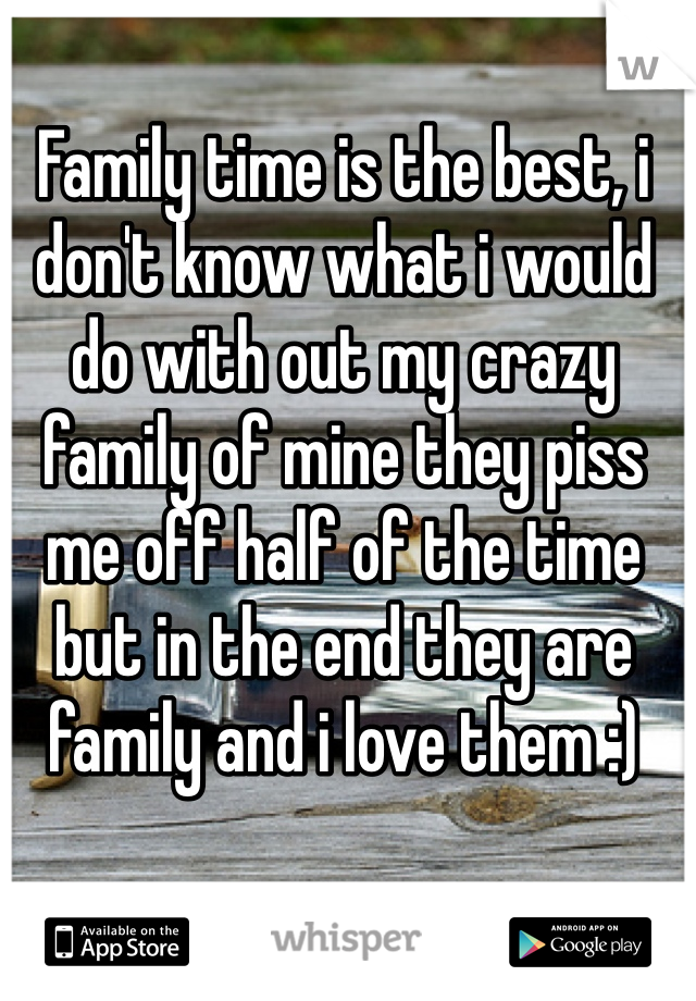 Family time is the best, i don't know what i would do with out my crazy family of mine they piss me off half of the time but in the end they are family and i love them :)