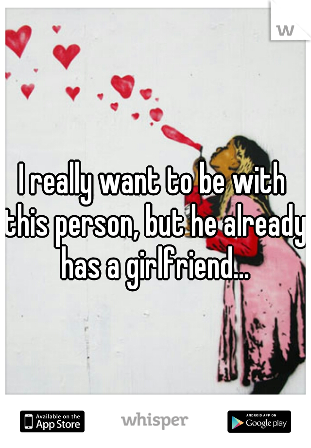 I really want to be with this person, but he already has a girlfriend...