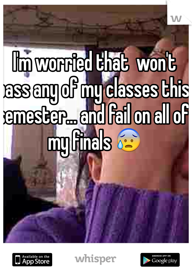 I'm worried that  won't pass any of my classes this semester... and fail on all of my finals 😰