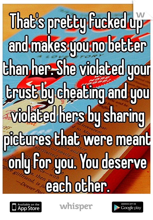 That's pretty fucked up and makes you no better than her. She violated your trust by cheating and you violated hers by sharing pictures that were meant only for you. You deserve each other.