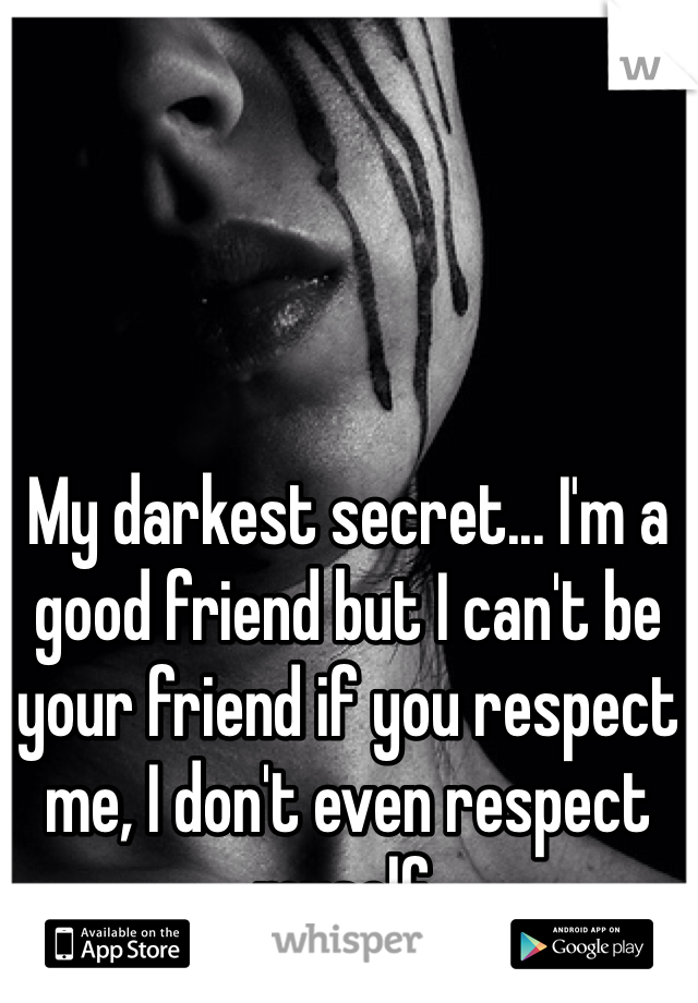 My darkest secret... I'm a good friend but I can't be your friend if you respect me, I don't even respect myself.