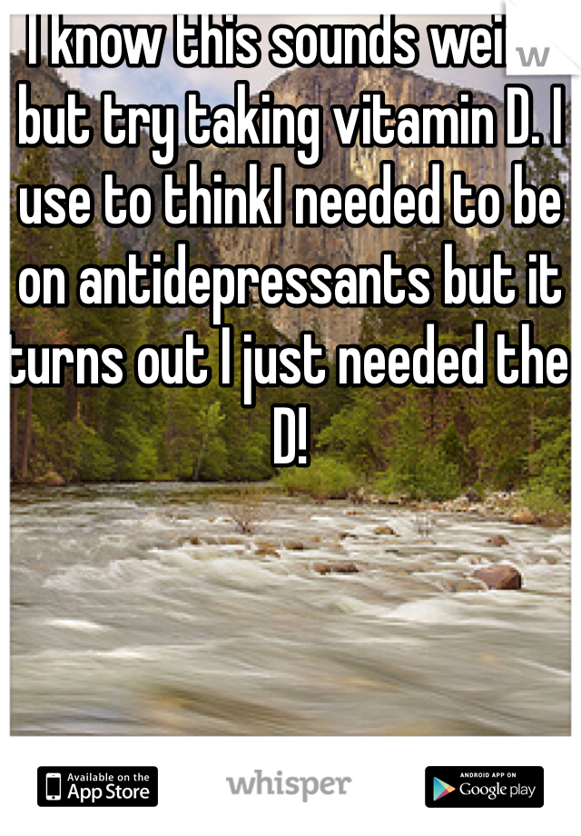 I know this sounds weird but try taking vitamin D. I use to thinkI needed to be on antidepressants but it turns out I just needed the D!